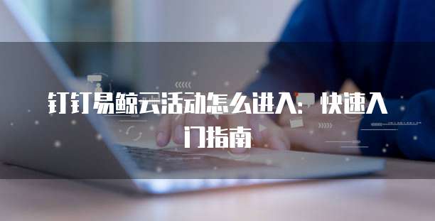 钉钉易鲸云活动怎么进入:快速入门指南
