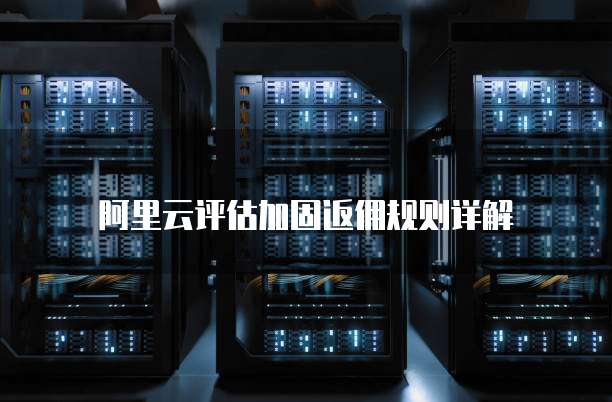 阿里云评估加固返佣规则详解