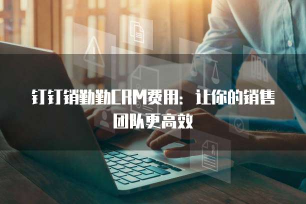 钉钉销勤勤CRM费用：让你的销售团队更高效