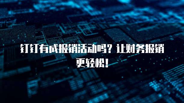钉钉有成报销活动吗?让财务报销更轻松!