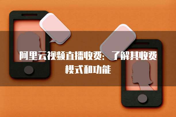 阿里云视频直播收费：了解其收费模式和功能
