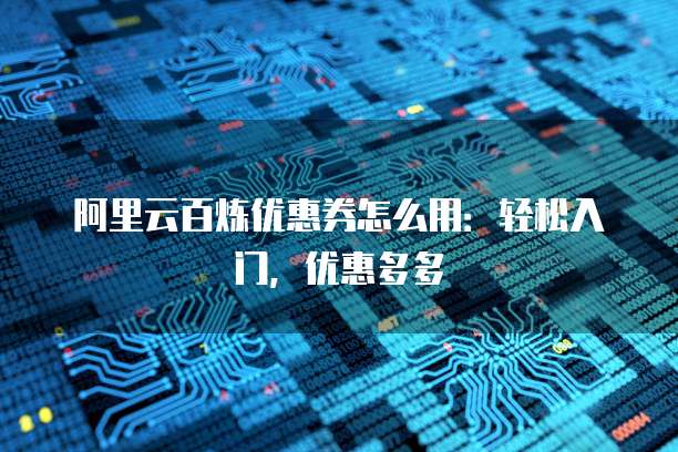 阿里云百炼优惠券怎么用:轻松入门,优惠多多