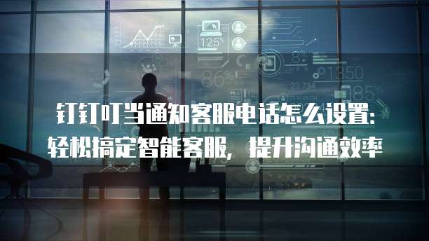 钉钉叮当通知客服电话怎么设置:轻松搞定智能客服,提升沟通效率