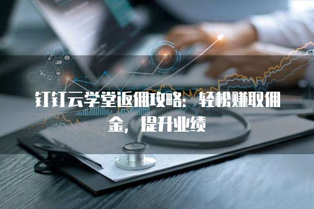 钉钉云学堂返佣攻略:轻松赚取佣金,提升业绩