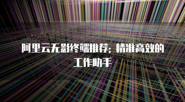 阿里云无影终端推荐: 精准高效的工作助手
