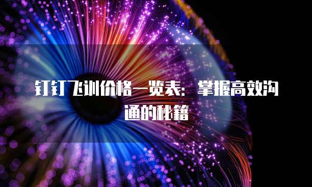 钉钉飞训价格一览表：掌握高效沟通的秘籍