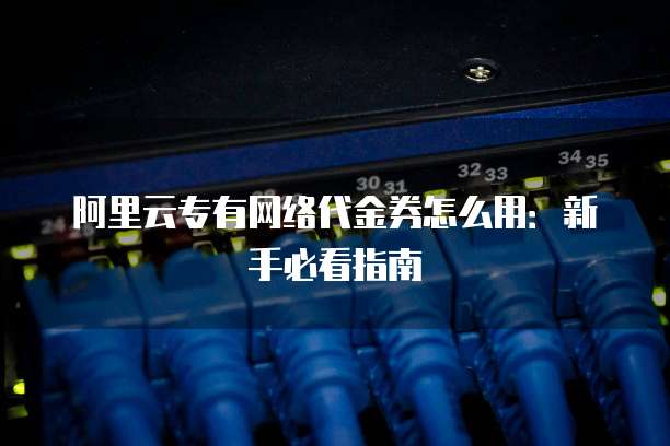 阿里云专有网络代金券怎么用:新手必看指南