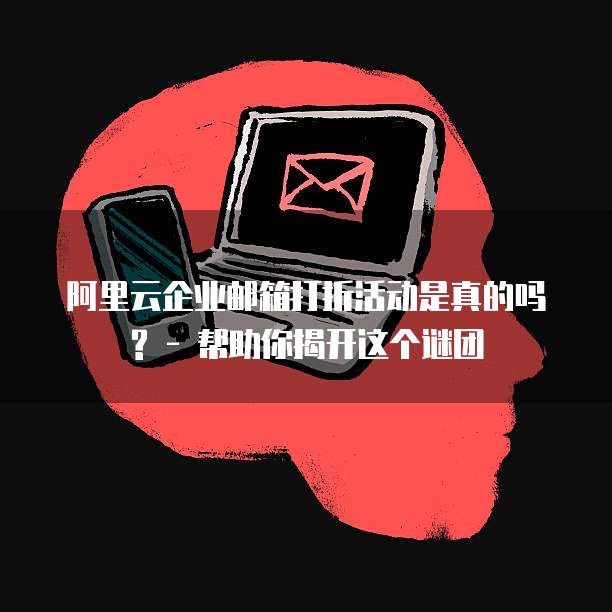阿里云企业邮箱打折活动是真的吗? - 帮助你揭开这个谜团