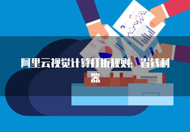 阿里云视觉计算打折规则：省钱利器