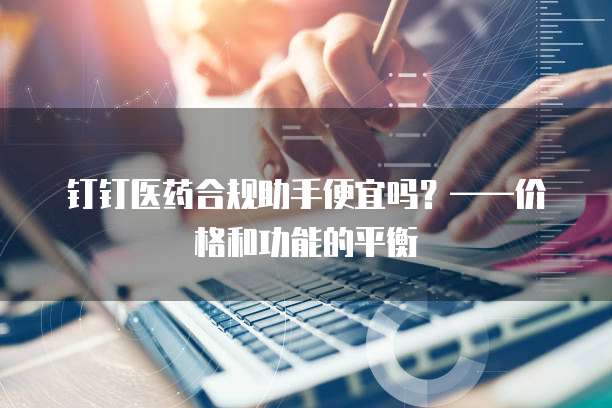 钉钉医药合规助手便宜吗?——价格和功能的平衡