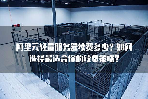 阿里云轻量服务器续费多少?如何选择最适合你的续费策略?