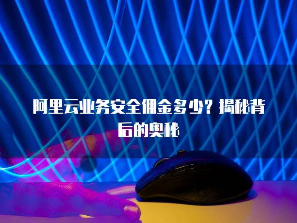 阿里云业务安全佣金多少?揭秘背后的奥秘