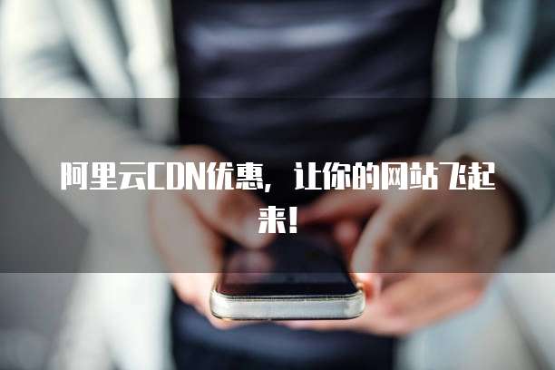 阿里云CDN优惠,让你的网站飞起来!
