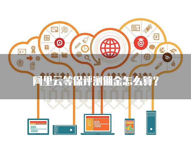 阿里云等保评测佣金怎么算？