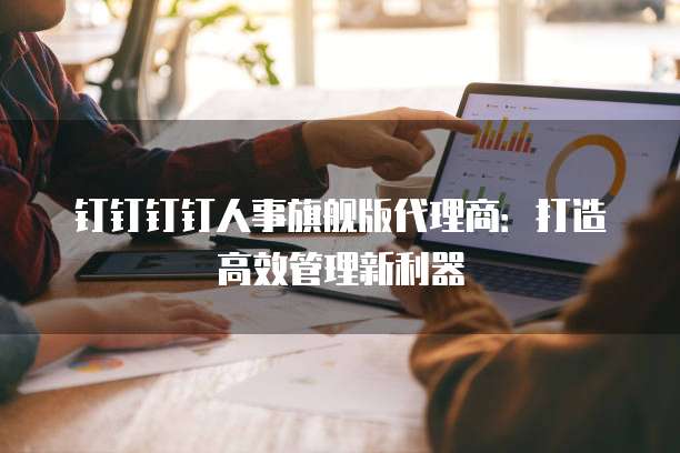 钉钉钉钉人事旗舰版代理商：打造高效管理新利器