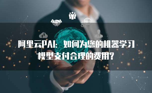 阿里云PAI:如何为您的机器学习模型支付合理的费用?