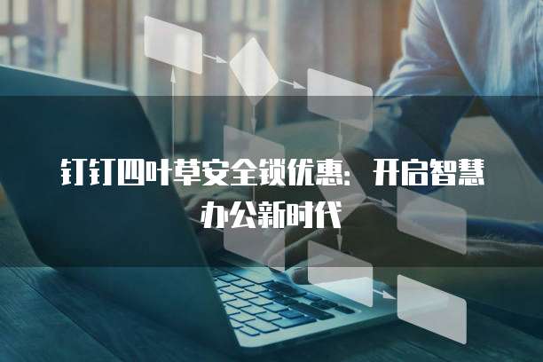 钉钉四叶草安全锁优惠:开启智慧办公新时代