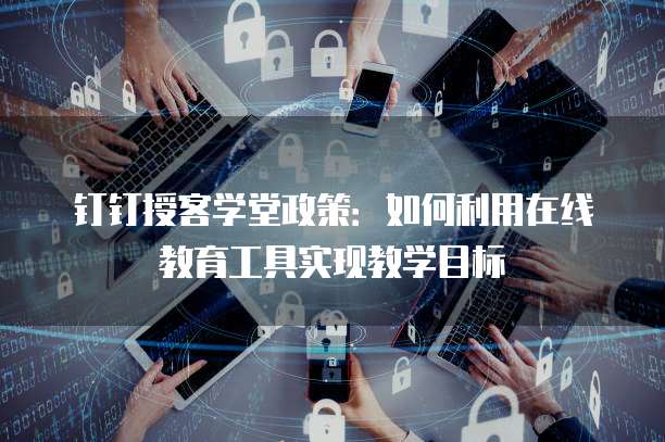 钉钉授客学堂政策：如何利用在线教育工具实现教学目标