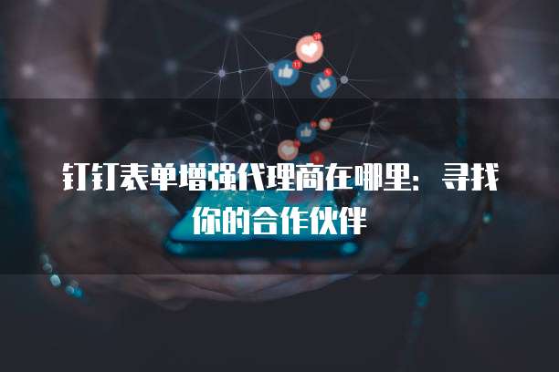 钉钉表单增强代理商在哪里：寻找你的合作伙伴