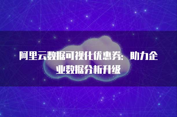 阿里云数据可视化优惠券:助力企业数据分析升级
