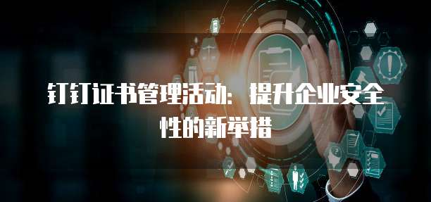 钉钉证书管理活动:提升企业安全性的新举措