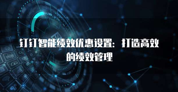 钉钉智能绩效优惠设置：打造高效的绩效管理