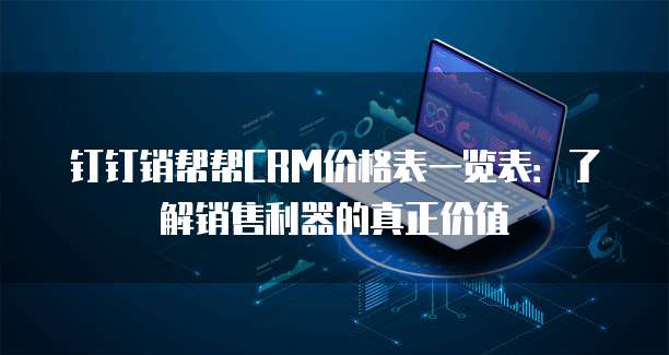 钉钉销帮帮CRM价格表一览表:了解销售利器的真正价值