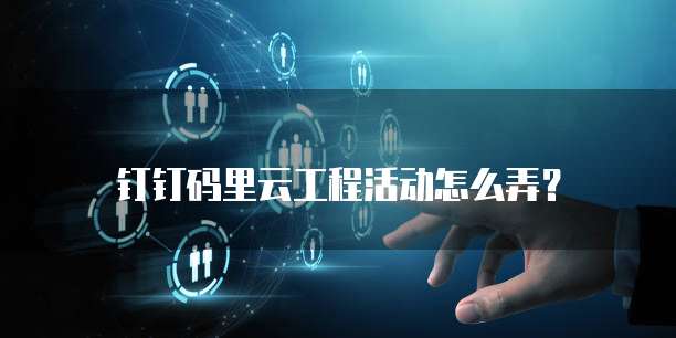 钉钉码里云工程活动怎么弄?