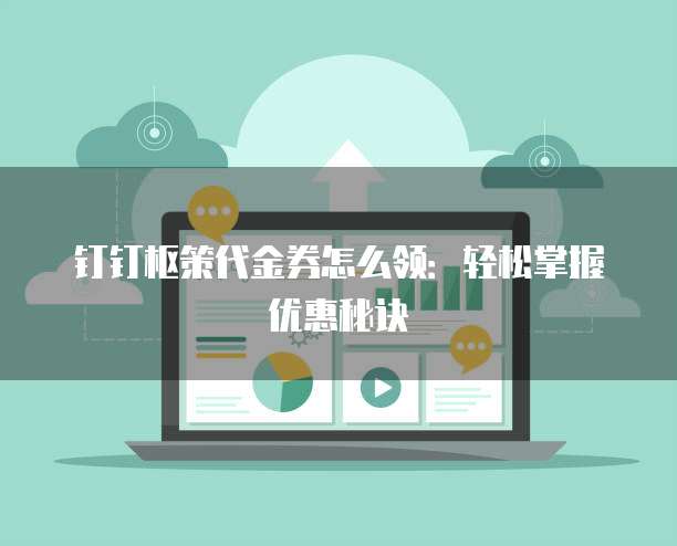 钉钉枢策代金券怎么领:轻松掌握优惠秘诀