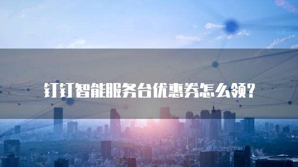 钉钉智能服务台优惠券怎么领?