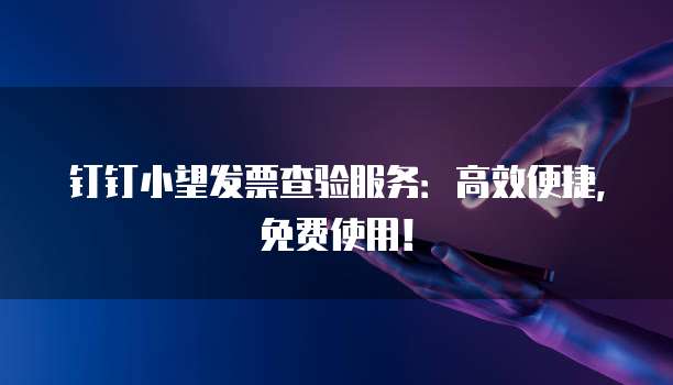 钉钉小望发票查验服务:高效便捷,免费使用!