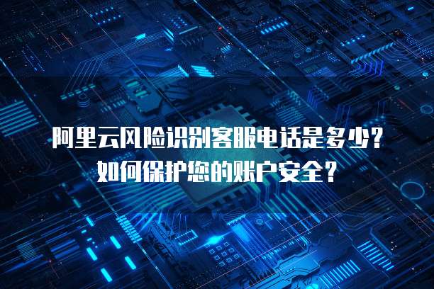 阿里云风险识别客服电话是多少?如何保护您的账户安全?