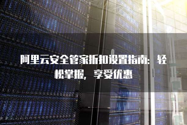阿里云安全管家折扣设置指南:轻松掌握,享受优惠
