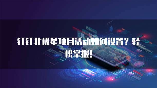 钉钉北极星项目活动如何设置?轻松掌握!