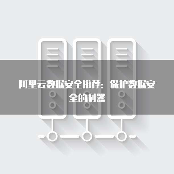 阿里云数据安全推荐：保护数据安全的利器
