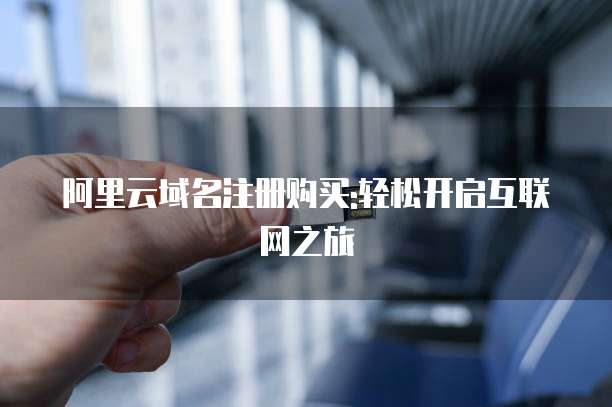 阿里云域名注册购买:轻松开启互联网之旅