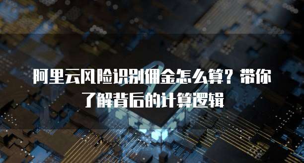 阿里云风险识别佣金怎么算?带你了解背后的计算逻辑