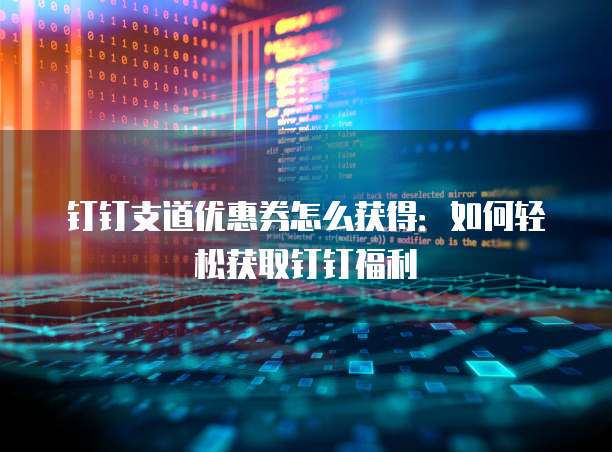 钉钉支道优惠券怎么获得:如何轻松获取钉钉福利