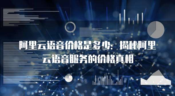 阿里云语音价格是多少：揭秘阿里云语音服务的价格真相