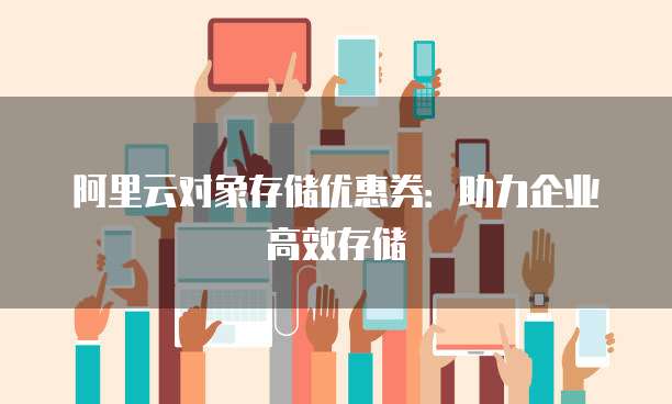 阿里云对象存储优惠券：助力企业高效存储
