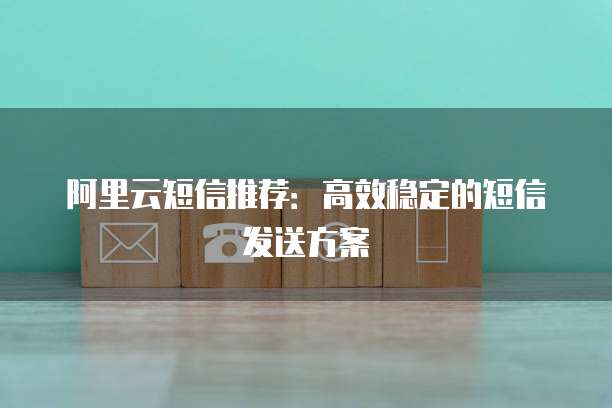 阿里云短信推荐：高效稳定的短信发送方案