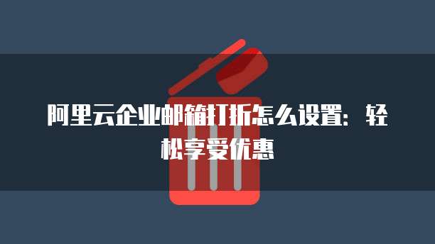 阿里云企业邮箱打折怎么设置:轻松享受优惠