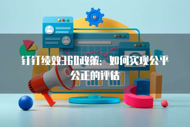 钉钉绩效360政策:如何实现公平公正的评估