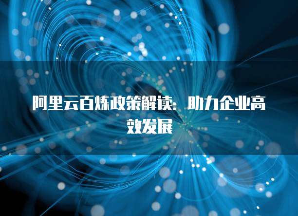 阿里云百炼政策解读：助力企业高效发展