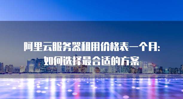 阿里云服务器租用价格表一个月:如何选择最合适的方案