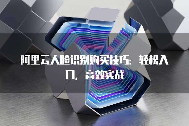 阿里云人脸识别购买技巧:轻松入门,高效实战
