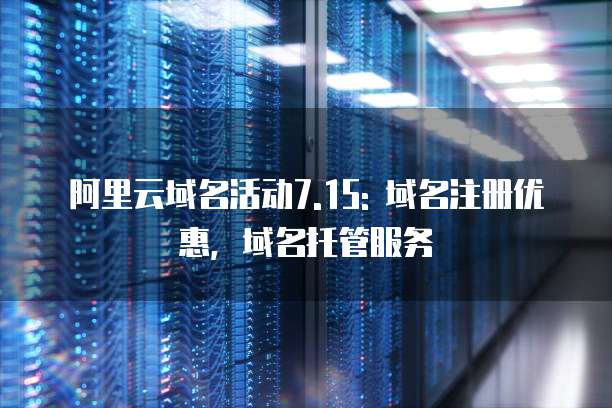 阿里云域名活动7.15: 域名注册优惠，域名托管服务