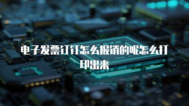 电子发票钉钉怎么报销的呢怎么打印出来