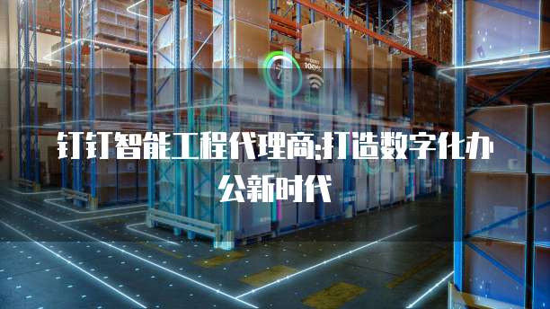 钉钉智能工程代理商:打造数字化办公新时代