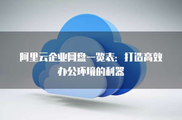 阿里云企业网盘一览表:打造高效办公环境的利器